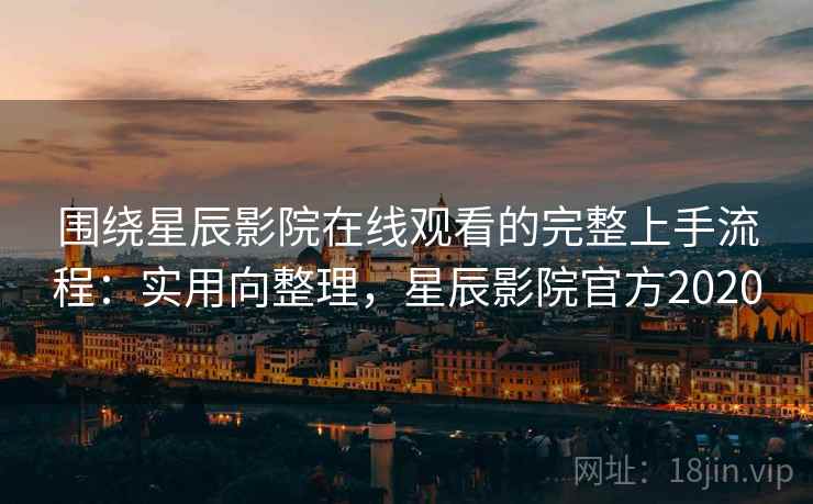 围绕星辰影院在线观看的完整上手流程：实用向整理，星辰影院官方2020
