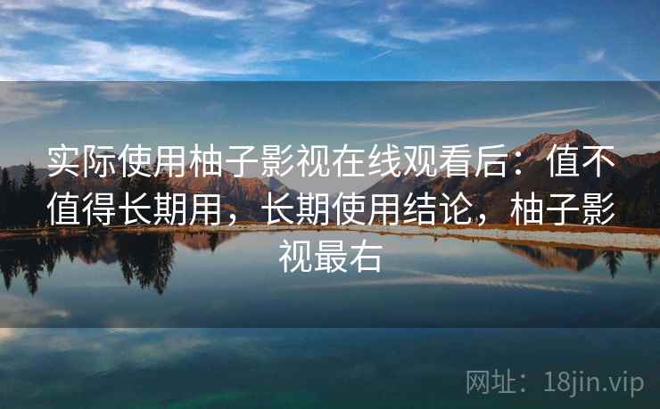 实际使用柚子影视在线观看后：值不值得长期用，长期使用结论，柚子影视最右