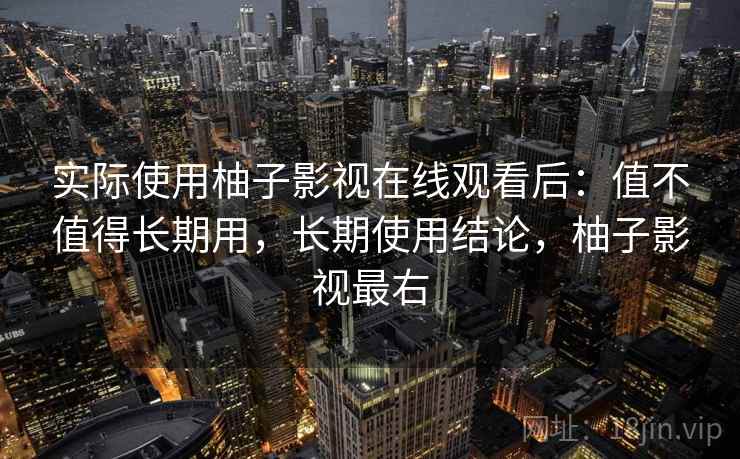 实际使用柚子影视在线观看后：值不值得长期用，长期使用结论，柚子影视最右