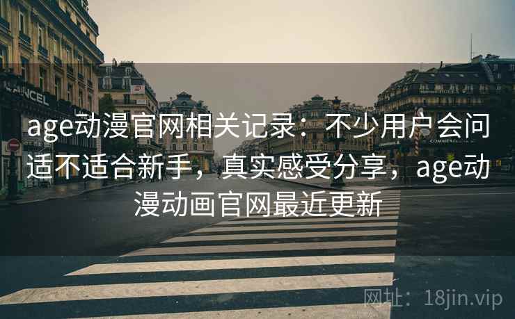 age动漫官网相关记录：不少用户会问适不适合新手，真实感受分享，age动漫动画官网最近更新