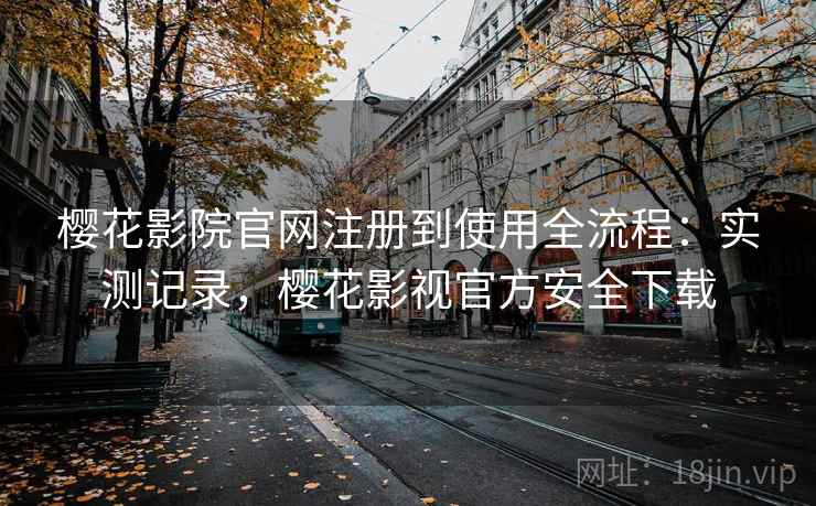 樱花影院官网注册到使用全流程：实测记录，樱花影视官方安全下载