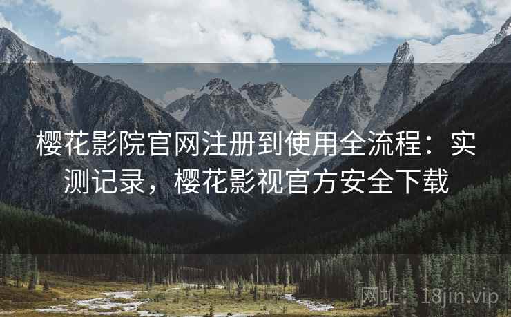 樱花影院官网注册到使用全流程：实测记录，樱花影视官方安全下载