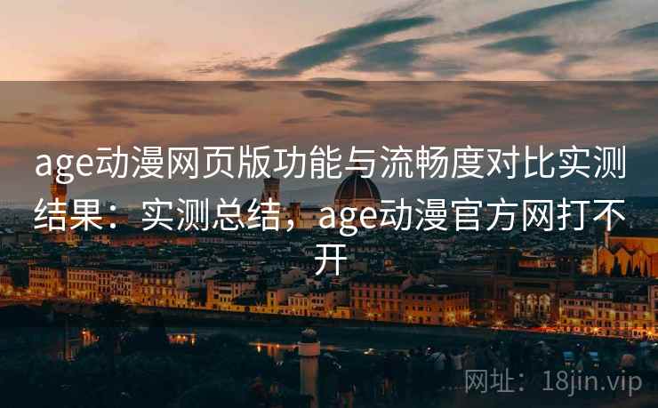 age动漫网页版功能与流畅度对比实测结果：实测总结，age动漫官方网打不开
