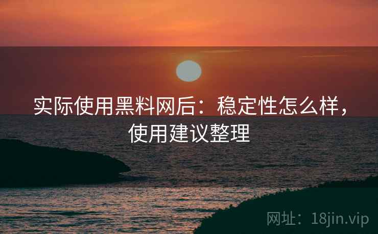 实际使用黑料网后：稳定性怎么样，使用建议整理