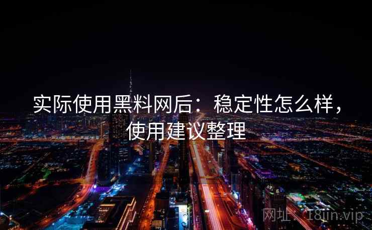 实际使用黑料网后：稳定性怎么样，使用建议整理