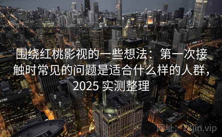 围绕红桃影视的一些想法：第一次接触时常见的问题是适合什么样的人群，2025 实测整理