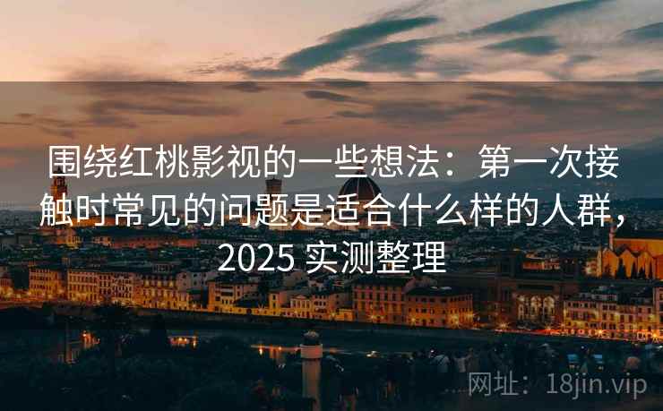 围绕红桃影视的一些想法：第一次接触时常见的问题是适合什么样的人群，2025 实测整理