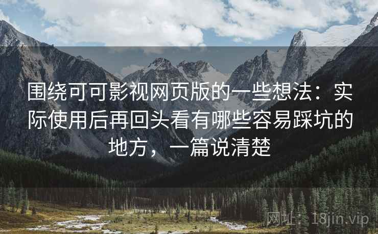 围绕可可影视网页版的一些想法：实际使用后再回头看有哪些容易踩坑的地方，一篇说清楚