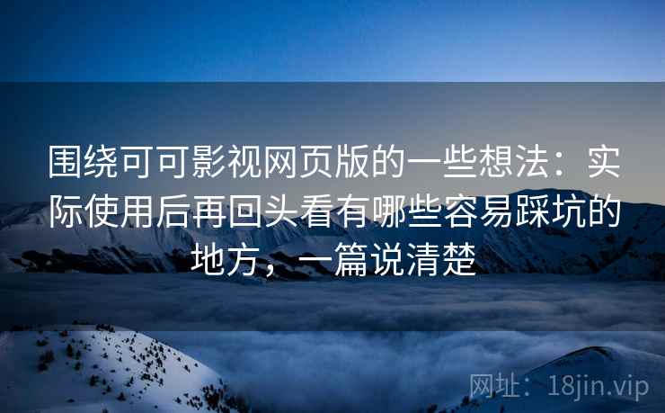 围绕可可影视网页版的一些想法：实际使用后再回头看有哪些容易踩坑的地方，一篇说清楚