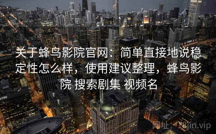 关于蜂鸟影院官网：简单直接地说稳定性怎么样，使用建议整理，蜂鸟影院 搜索剧集 视频名