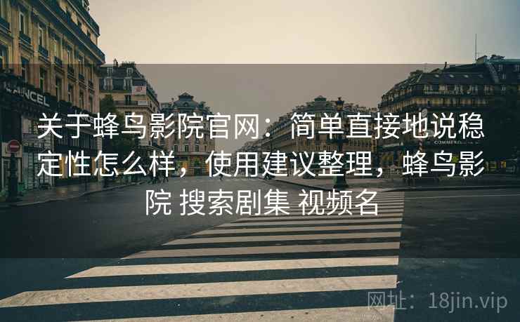 关于蜂鸟影院官网：简单直接地说稳定性怎么样，使用建议整理，蜂鸟影院 搜索剧集 视频名