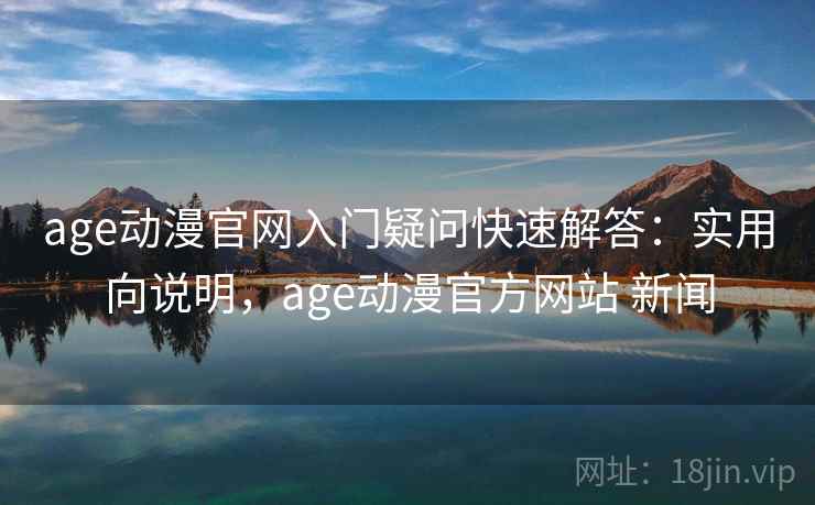 age动漫官网入门疑问快速解答：实用向说明，age动漫官方网站 新闻